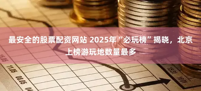最安全的股票配资网站 2025年“必玩榜”揭晓，北京上榜游玩地数量最多
