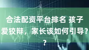 合法配资平台排名 孩子爱狡辩，家长该如何引导？