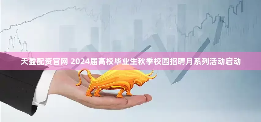 天盈配资官网 2024届高校毕业生秋季校园招聘月系列活动启动