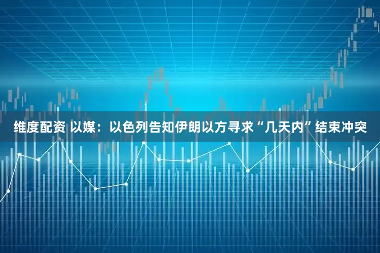 维度配资 以媒：以色列告知伊朗以方寻求“几天内”结束冲突