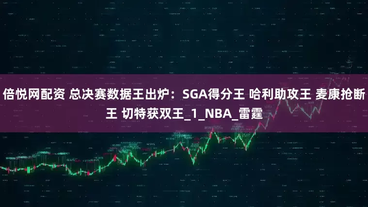 倍悦网配资 总决赛数据王出炉：SGA得分王 哈利助攻王 麦康抢断王 切特获双王_1_NBA_雷霆