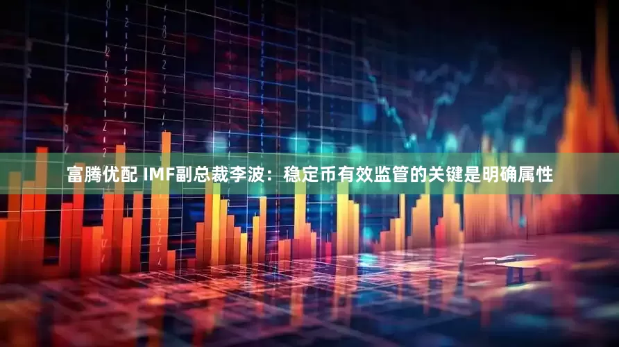 富腾优配 IMF副总裁李波：稳定币有效监管的关键是明确属性