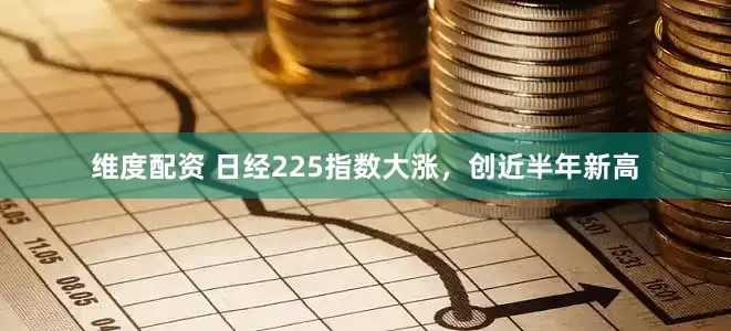 维度配资 日经225指数大涨，创近半年新高