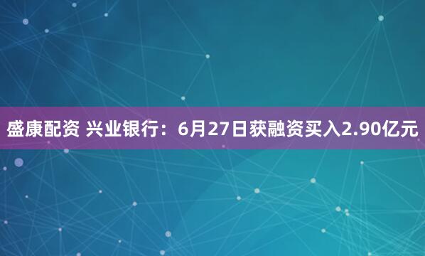 盛康配资 兴业银行：6月27日获融资买入2.90亿元