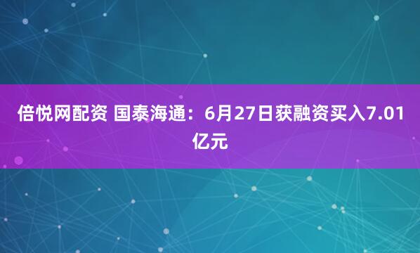 倍悦网配资 国泰海通：6月27日获融资买入7.01亿元