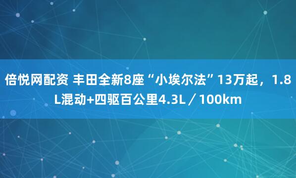 倍悦网配资 丰田全新8座“小埃尔法”13万起，1.8L混动+四驱百公里4.3L／100km
