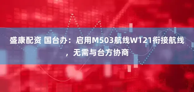 盛康配资 国台办：启用M503航线W121衔接航线，无需与台方协商