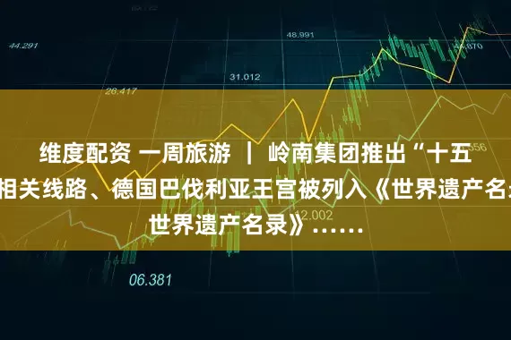 维度配资 一周旅游 ｜ 岭南集团推出“十五运”旅行相关线路、德国巴伐利亚王宫被列入《世界遗产名录》……