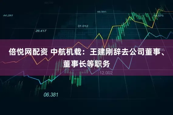 倍悦网配资 中航机载：王建刚辞去公司董事、董事长等职务