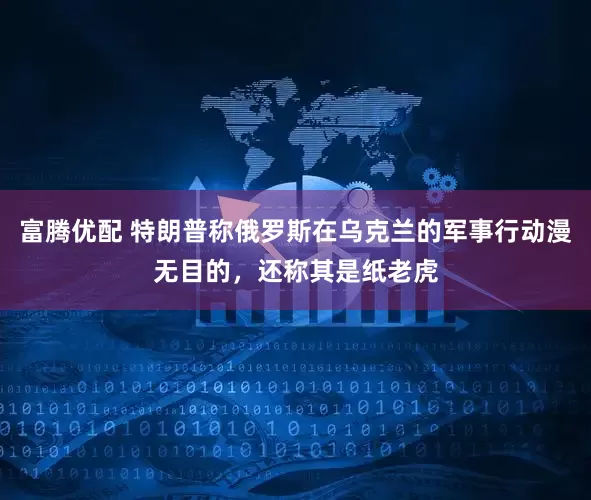 富腾优配 特朗普称俄罗斯在乌克兰的军事行动漫无目的，还称其是纸老虎
