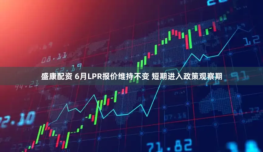 盛康配资 6月LPR报价维持不变 短期进入政策观察期