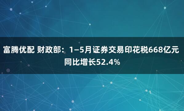 富腾优配 财政部：1—5月证券交易印花税668亿元 同比增长52.4%