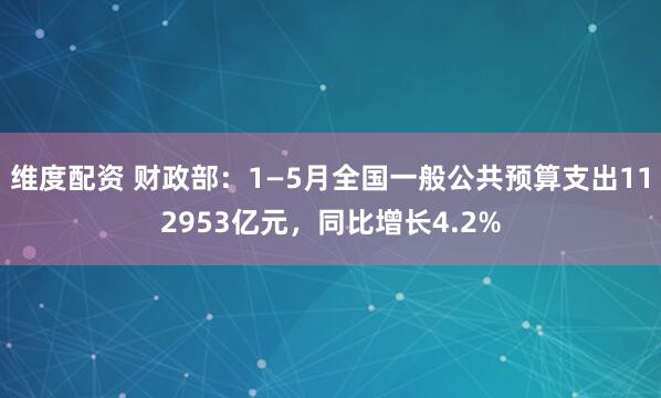 维度配资 财政部：1—5月全国一般公共预算支出112953亿元，同比增长4.2%