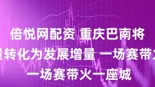 倍悦网配资 重庆巴南将赛事流量转化为发展增量 一场赛带火一座城