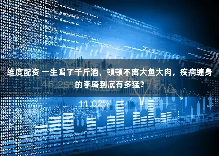维度配资 一生喝了千斤酒，顿顿不离大鱼大肉，疾病缠身的李琦到底有多猛？
