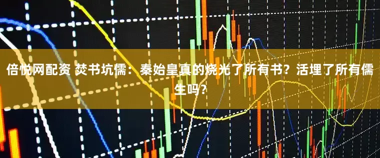 倍悦网配资 焚书坑儒：秦始皇真的烧光了所有书？活埋了所有儒生吗？