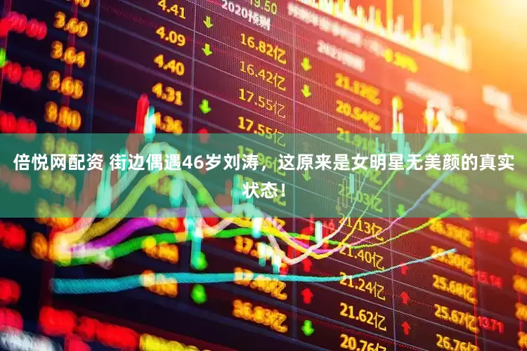 倍悦网配资 街边偶遇46岁刘涛，这原来是女明星无美颜的真实状态！
